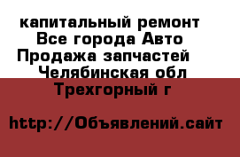 капитальный ремонт - Все города Авто » Продажа запчастей   . Челябинская обл.,Трехгорный г.